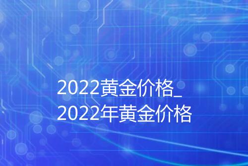2022黄金价格_2022年黄金价格