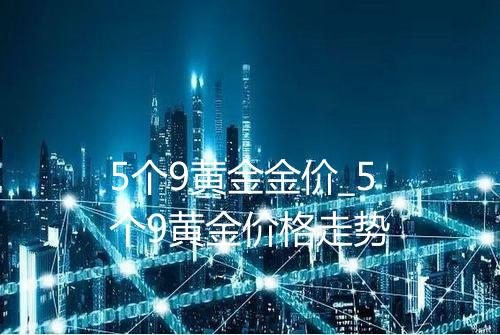 5个9黄金金价_5个9黄金价格走势