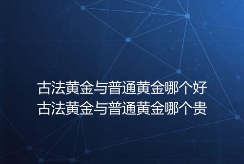 古法黄金与普通黄金哪个好古法黄金与普通黄金哪个贵