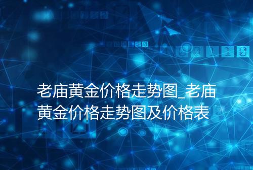 老庙黄金价格走势图_老庙黄金价格走势图及价格表