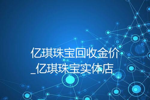 亿琪珠宝回收金价_亿琪珠宝实体店