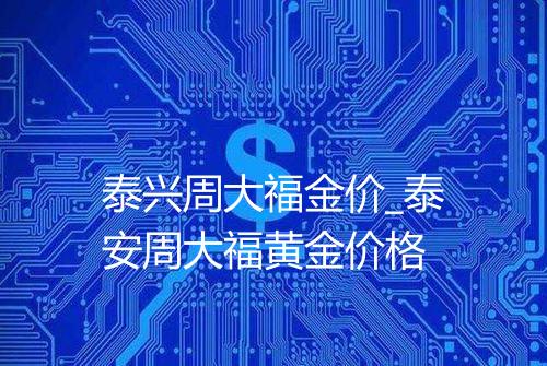 泰兴周大福金价_泰安周大福黄金价格