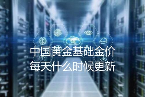 中国黄金基础金价每天什么时候更新