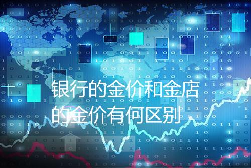 银行的金价和金店的金价有何区别