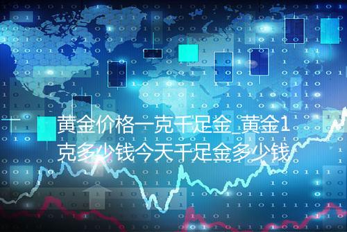 黄金价格一克千足金_黄金1克多少钱今天千足金多少钱