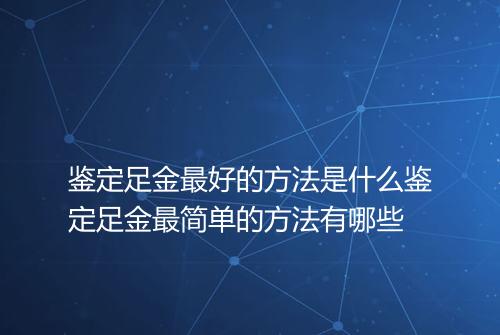 鉴定足金最好的方法是什么鉴定足金最简单的方法有哪些
