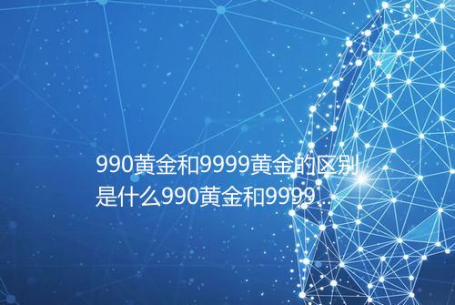 990黄金和9999黄金的区别是什么990黄金和9999黄金的不同在哪