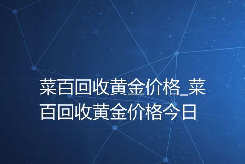 菜百回收黄金价格_菜百回收黄金价格今日