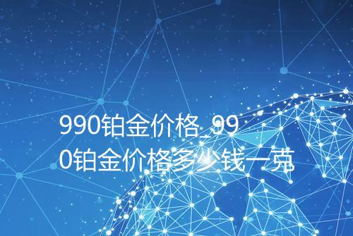 990铂金价格_990铂金价格多少钱一克