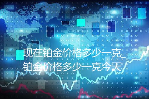 现在铂金价格多少一克_铂金价格多少一克今天