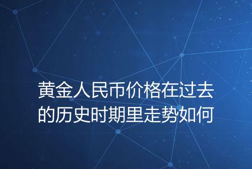 黄金人民币价格在过去的历史时期里走势如何