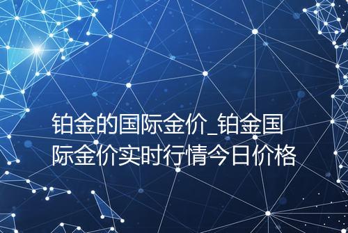 铂金的国际金价_铂金国际金价实时行情今日价格