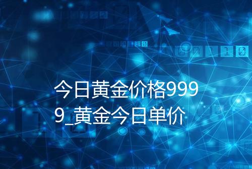 今日黄金价格9999_黄金今日单价
