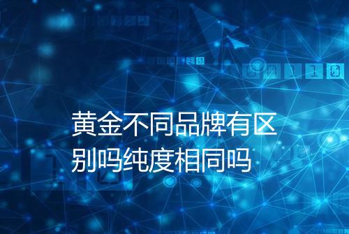 黄金不同品牌有区别吗纯度相同吗