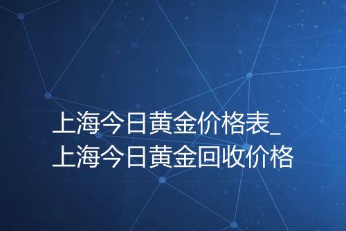 上海今日黄金价格表_上海今日黄金回收价格