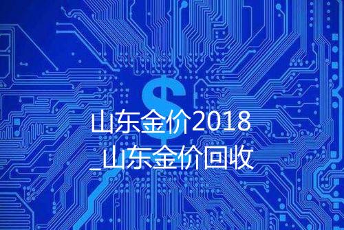山东金价2018_山东金价回收