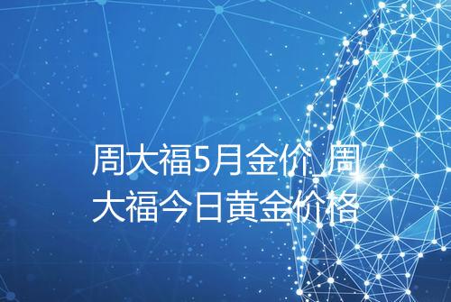 周大福5月金价_周大福今日黄金价格
