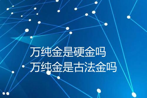 万纯金是硬金吗 万纯金是古法金吗
