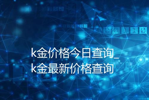 k金价格今日查询_k金最新价格查询