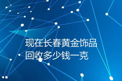 现在长春黄金饰品回收多少钱一克