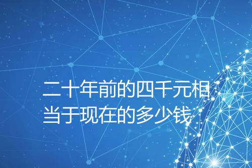 二十年前的四千元相当于现在的多少钱