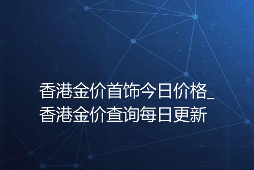 香港金价首饰今日价格_香港金价查询每日更新
