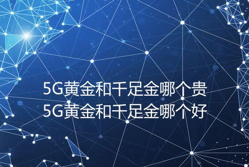 5G黄金和千足金哪个贵5G黄金和千足金哪个好