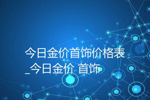 今日金价首饰价格表_今日金价 首饰