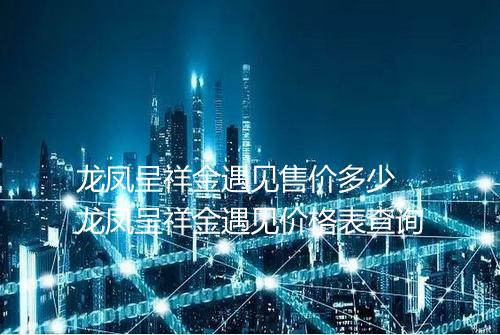 龙凤呈祥金遇见售价多少 龙凤呈祥金遇见价格表查询