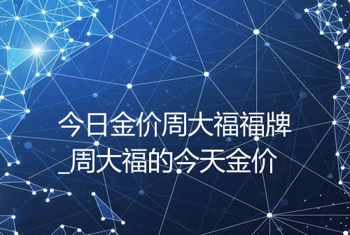 今日金价周大福福牌_周大福的今天金价
