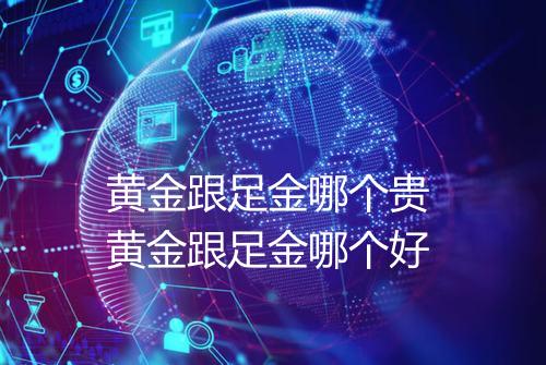 黄金跟足金哪个贵 黄金跟足金哪个好