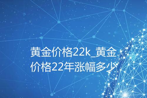 黄金价格22k_黄金价格22年涨幅多少