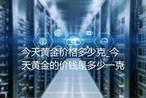 今天黄金价格多少克_今天黄金的价钱是多少一克