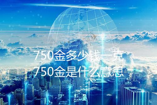 750金多少钱一克750金是什么意思
