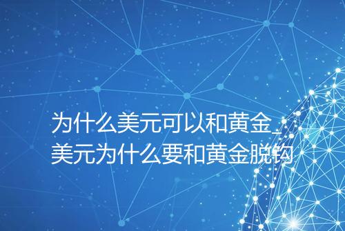 为什么美元可以和黄金_美元为什么要和黄金脱钩