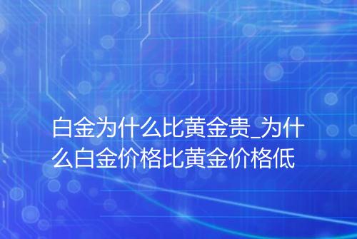 白金为什么比黄金贵_为什么白金价格比黄金价格低