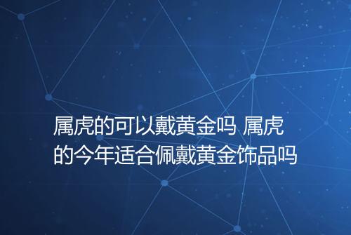 属虎的可以戴黄金吗 属虎的今年适合佩戴黄金饰品吗
