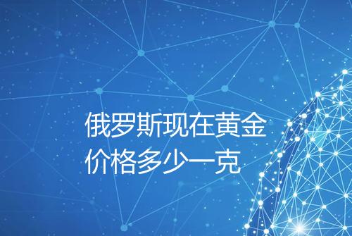 俄罗斯现在黄金价格多少一克