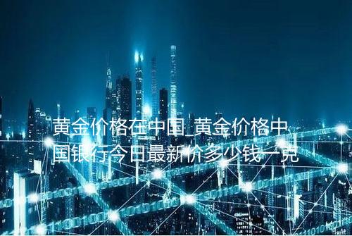 黄金价格在中国_黄金价格中国银行今日最新价多少钱一克