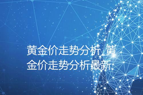 黄金价走势分析_黄金价走势分析最新