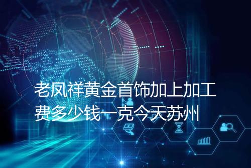 老凤祥黄金首饰加上加工费多少钱一克今天苏州