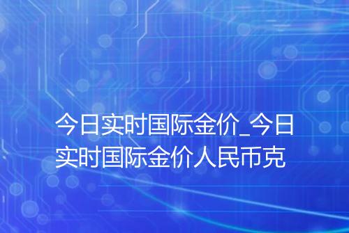 今日实时国际金价_今日实时国际金价人民币克