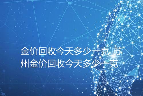 金价回收今天多少一克_苏州金价回收今天多少一克