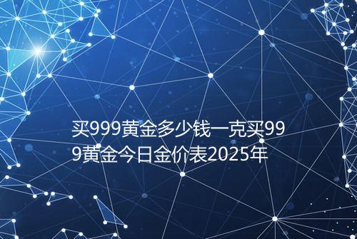 买999黄金多少钱一克买999黄金今日金价表2025年