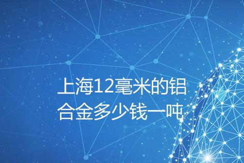 上海12毫米的铝合金多少钱一吨