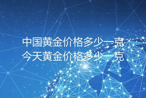 中国黄金价格多少一克今天黄金价格多少一克