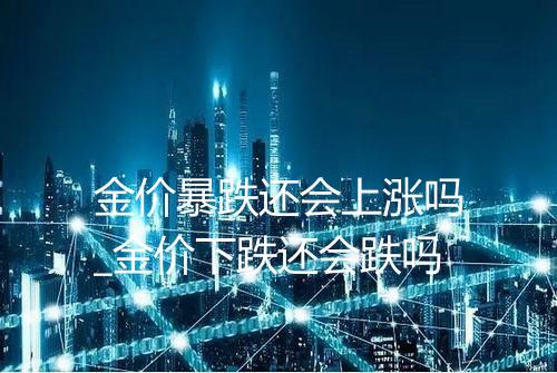 金价暴跌还会上涨吗_金价下跌还会跌吗