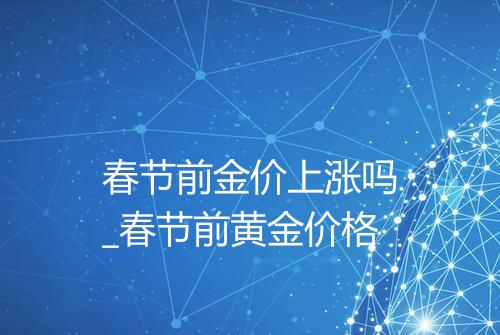 春节前金价上涨吗_春节前黄金价格