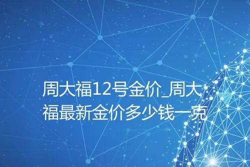 周大福12号金价_周大福最新金价多少钱一克