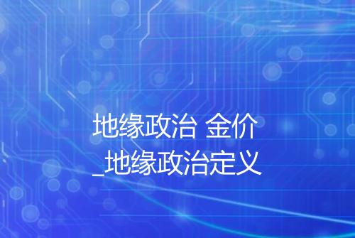 地缘政治 金价_地缘政治定义